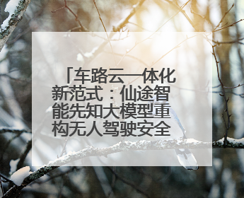 车路云一体化新范式：仙途智能先知大模型重构无人驾驶安全边界
