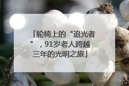 轮椅上的“追光者”，91岁老人跨越三年的光明之旅