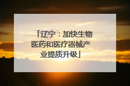 辽宁：加快生物医药和医疗器械产业提质升级