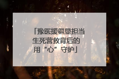 豫医援疆显担当 生死营救背后的用“心”守护