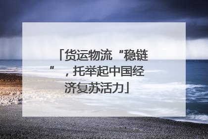 货运物流“稳链”，托举起中国经济复苏活力