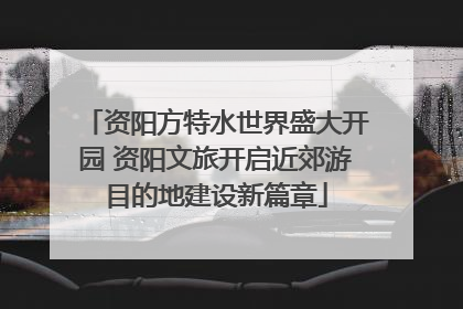 资阳方特水世界盛大开园 资阳文旅开启近郊游目的地建设新篇章
