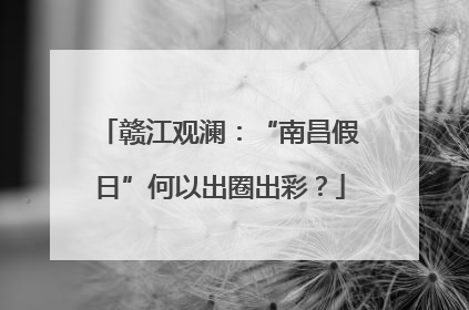 赣江观澜：“南昌假日”何以出圈出彩？