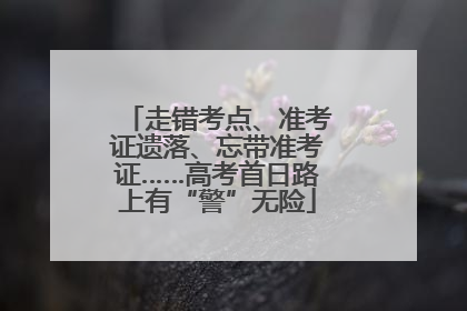 走错考点、准考证遗落、忘带准考证……高考首日路上有“警”无险