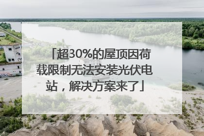 超30%的屋顶因荷载限制无法安装光伏电站，解决方案来了