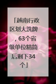 越南行政区划大洗牌，63个省级单位精简后剩下34个