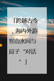 跨越古今，海内外游客山水间与屈子“对话”
