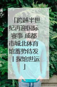 跨越半世纪再迎国际赛事 成都市城北体育馆蓄势待发丨探馆世运