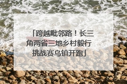 跨越毗邻路！长三角两省三地乡村毅行挑战赛乌镇开跑