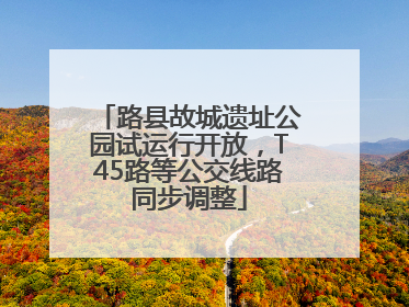 路县故城遗址公园试运行开放，T45路等公交线路同步调整