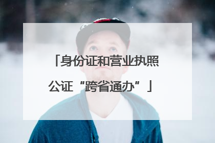 身份证和营业执照公证“跨省通办”