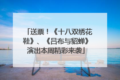 送票！《十八双绣花鞋》、《吕布与貂蝉》演出本周精彩来袭