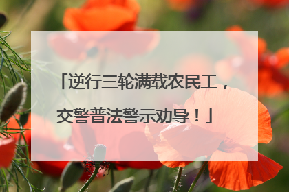 逆行三轮满载农民工，交警普法警示劝导！