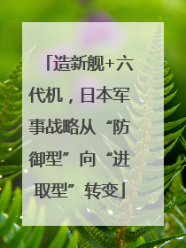 造新舰+六代机，日本军事战略从“防御型”向“进取型”转变
