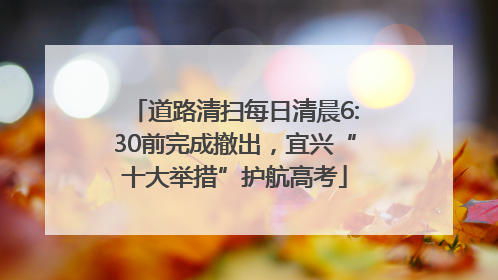 道路清扫每日清晨6:30前完成撤出，宜兴“十大举措”护航高考