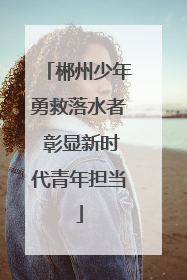 郴州少年勇救落水者 彰显新时代青年担当