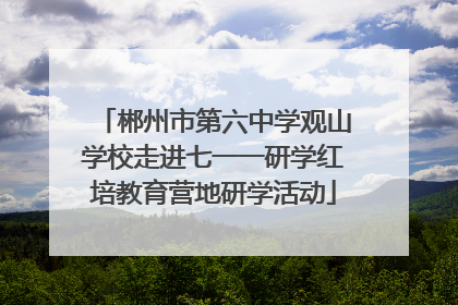 郴州市第六中学观山学校走进七一一研学红培教育营地研学活动