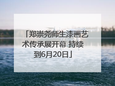 郑崇尧师生漆画艺术传承展开幕 持续到6月20日