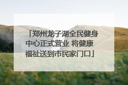 郑州龙子湖全民健身中心正式营业 将健康福祉送到市民家门口