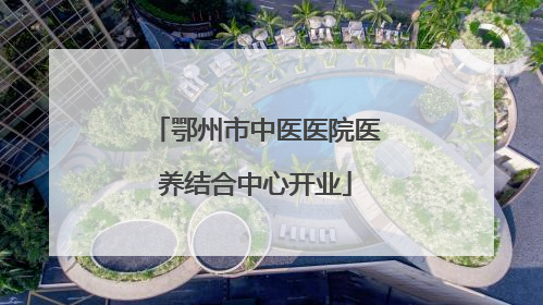 鄂州市中医医院医养结合中心开业