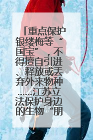 重点保护银缕梅等“国宝”，不得擅自引进、释放或丢弃外来物种……江苏立法保护身边的生物“朋友圈”