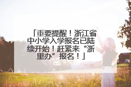 重要提醒！浙江省中小学入学报名已陆续开始！赶紧来“浙里办”报名！