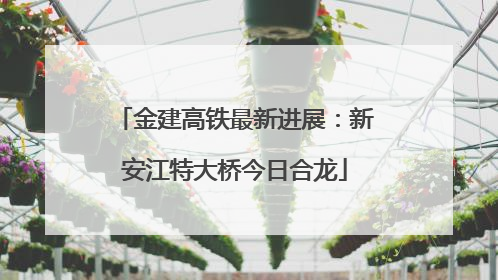 金建高铁最新进展：新安江特大桥今日合龙