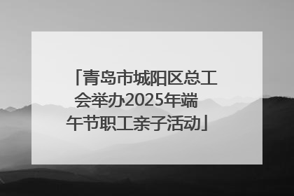 青岛市城阳区总工会举办2025年端午节职工亲子活动