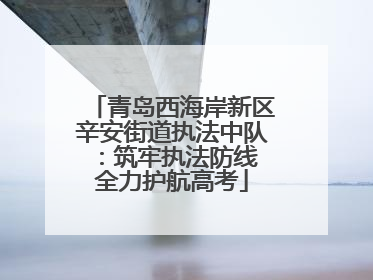 青岛西海岸新区辛安街道执法中队：筑牢执法防线 全力护航高考