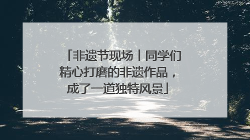 非遗节现场丨同学们精心打磨的非遗作品，成了一道独特风景