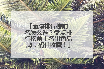 面膜排行榜前十名怎么选？盘点排行榜前十名出色品牌，码住收藏！