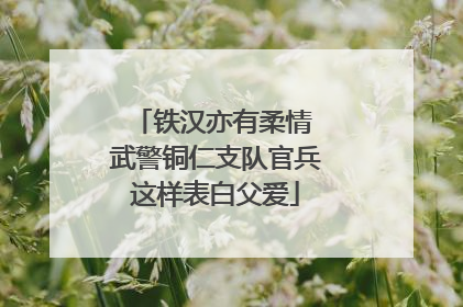铁汉亦有柔情 武警铜仁支队官兵这样表白父爱