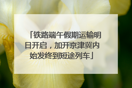铁路端午假期运输明日开启，加开京津冀内始发终到短途列车
