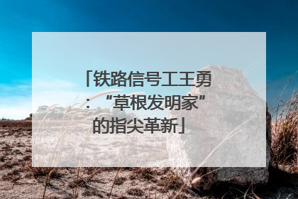 铁路信号工王勇：“草根发明家”的指尖革新