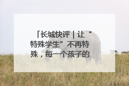 长城快评｜让“特殊学生”不再特殊，每一个孩子的梦想都同样伟大