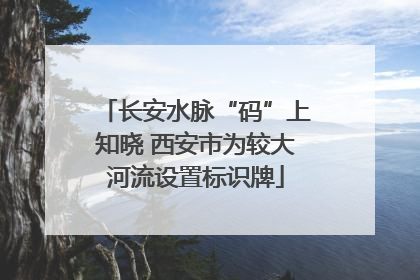 长安水脉“码”上知晓 西安市为较大河流设置标识牌