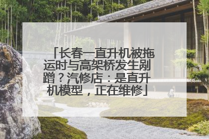 长春一直升机被拖运时与高架桥发生剐蹭？汽修店：是直升机模型，正在维修