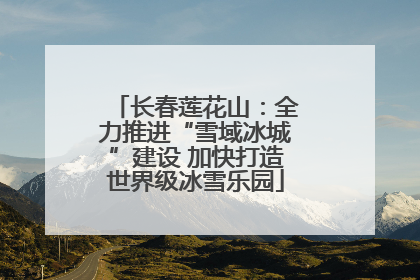 长春莲花山：全力推进“雪域冰城”建设 加快打造世界级冰雪乐园