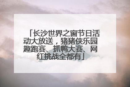 长沙世界之窗节日活动大放送，猪猪侠乐园趣跑赛、抓鸭大赛、网红挑战全都有