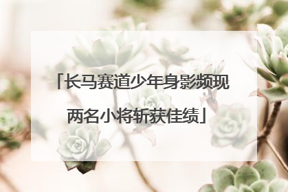 长马赛道少年身影频现 两名小将斩获佳绩