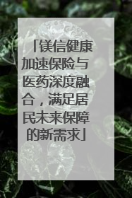 镁信健康加速保险与医药深度融合，满足居民未来保障的新需求