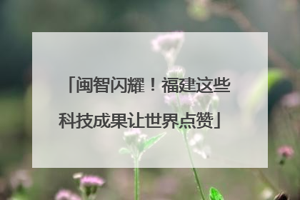 闽智闪耀！福建这些科技成果让世界点赞