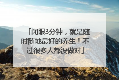 闭眼3分钟，就是随时随地最好的养生！不过很多人都没做对