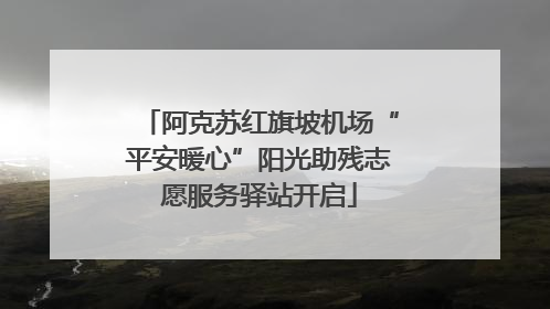 阿克苏红旗坡机场“平安暖心”阳光助残志愿服务驿站开启