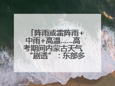 阵雨或雷阵雨+中雨+高温……高考期间内蒙古天气“剧透”：东部多雨，西部晴晒！局地有短时强降水