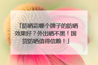 防晒霜哪个牌子的防晒效果好？外出晒不黑！国货防晒值得信赖！