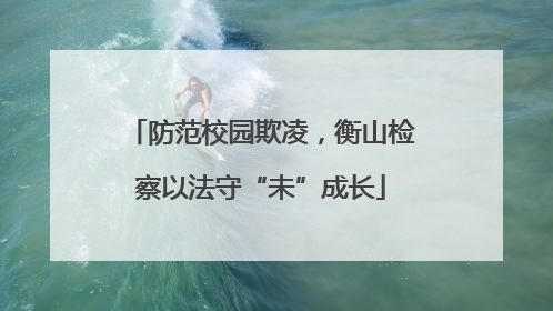 防范校园欺凌，衡山检察以法守“未”成长