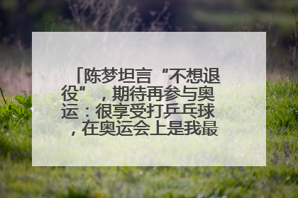 陈梦坦言“不想退役”，期待再参与奥运：很享受打乒乓球，在奥运会上是我最幸福的时候