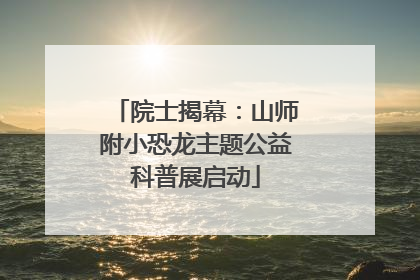 院士揭幕：山师附小恐龙主题公益科普展启动