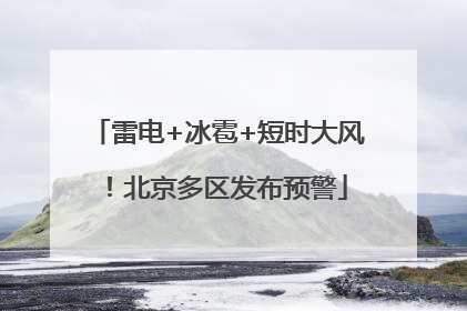雷电+冰雹+短时大风！北京多区发布预警